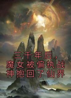 三千年后，魔女被偏执战神抱回了仙界